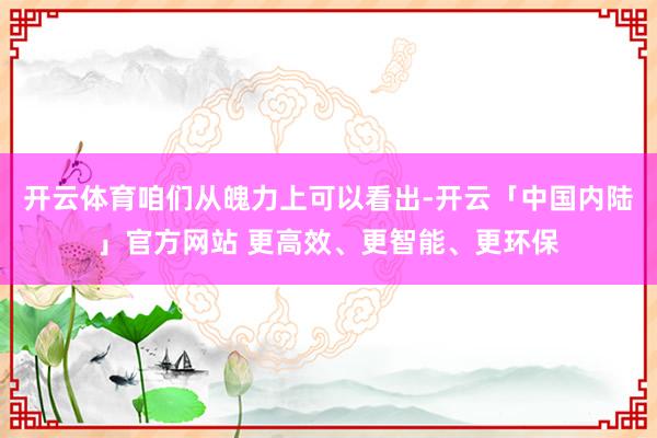 开云体育咱们从魄力上可以看出-开云「中国内陆」官方网站 更高效、更智能、更环保