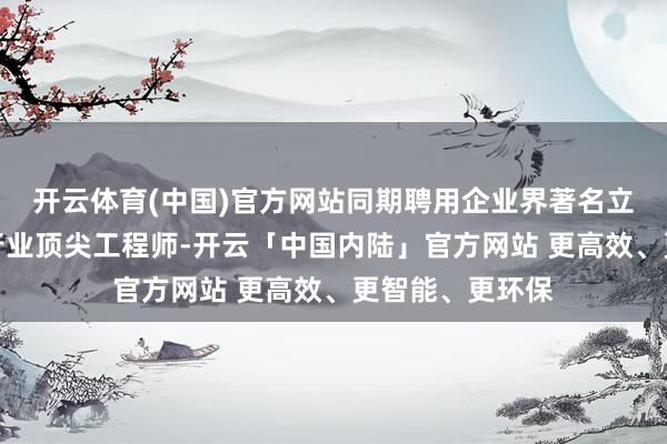 开云体育(中国)官方网站同期聘用企业界著名立异创业导师和行业顶尖工程师-开云「中国内陆」官方网站 更高效、更智能、更环保