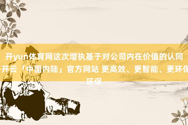开yun体育网这次增执基于对公司内在价值的认同-开云「中国内陆」官方网站 更高效、更智能、更环保