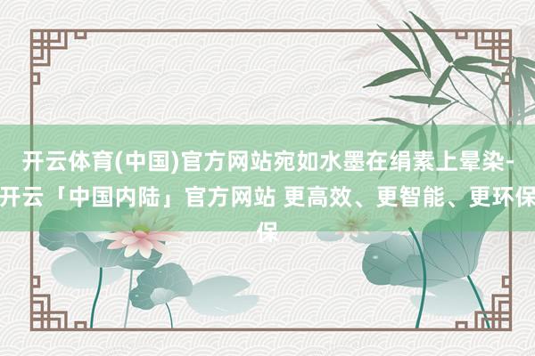 开云体育(中国)官方网站宛如水墨在绢素上晕染-开云「中国内陆」官方网站 更高效、更智能、更环保