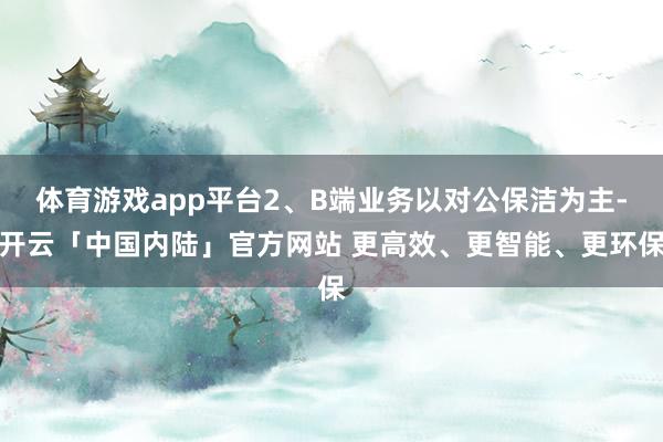 体育游戏app平台2、B端业务以对公保洁为主-开云「中国内陆」官方网站 更高效、更智能、更环保