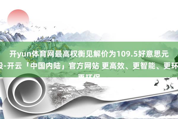 开yun体育网最高权衡见解价为109.5好意思元/股-开云「中国内陆」官方网站 更高效、更智能、更环保