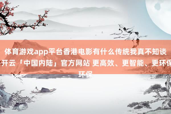 体育游戏app平台香港电影有什么传统我真不知谈-开云「中国内陆」官方网站 更高效、更智能、更环保