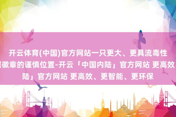 开云体育(中国)官方网站一只更大、更具流毒性的北极熊目下占据徽章的谨慎位置-开云「中国内陆」官方网站 更高效、更智能、更环保