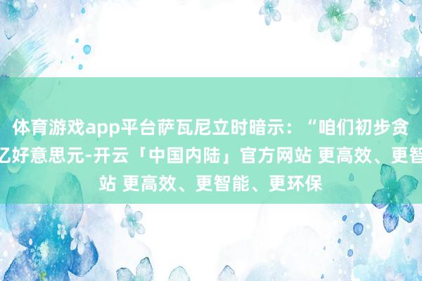 体育游戏app平台萨瓦尼立时暗示：“咱们初步贪图投资200亿好意思元-开云「中国内陆」官方网站 更高效、更智能、更环保