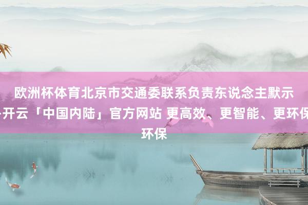 欧洲杯体育　　北京市交通委联系负责东说念主默示-开云「中国内陆」官方网站 更高效、更智能、更环保