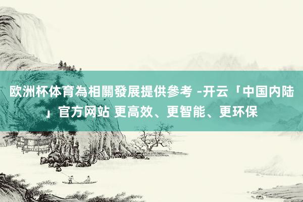 欧洲杯体育為相關發展提供參考 -开云「中国内陆」官方网站 更高效、更智能、更环保