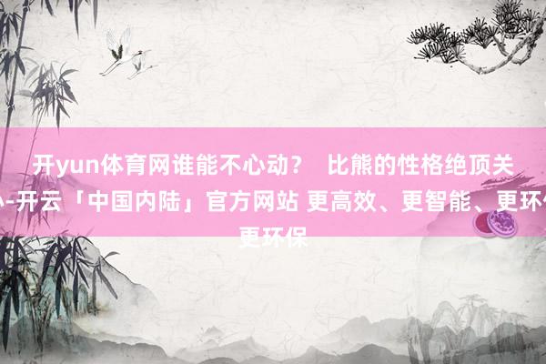 开yun体育网谁能不心动？  比熊的性格绝顶关心-开云「中国内陆」官方网站 更高效、更智能、更环保