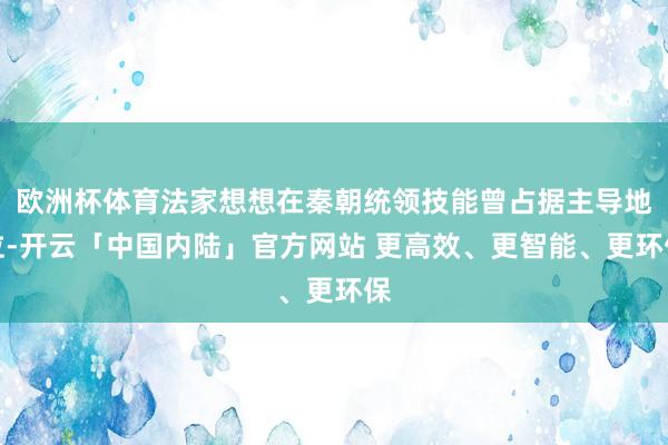 欧洲杯体育法家想想在秦朝统领技能曾占据主导地位-开云「中国内陆」官方网站 更高效、更智能、更环保