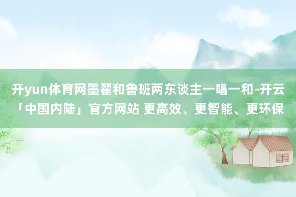 开yun体育网墨翟和鲁班两东谈主一唱一和-开云「中国内陆」官方网站 更高效、更智能、更环保