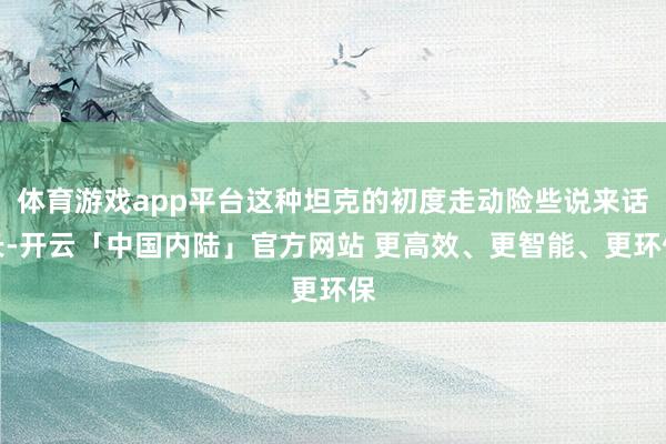 体育游戏app平台这种坦克的初度走动险些说来话长-开云「中国内陆」官方网站 更高效、更智能、更环保