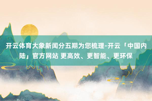 开云体育大象新闻分五期为您梳理-开云「中国内陆」官方网站 更高效、更智能、更环保