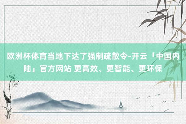 欧洲杯体育当地下达了强制疏散令-开云「中国内陆」官方网站 更高效、更智能、更环保