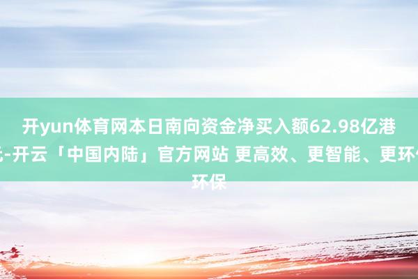 开yun体育网本日南向资金净买入额62.98亿港元-开云「中国内陆」官方网站 更高效、更智能、更环保