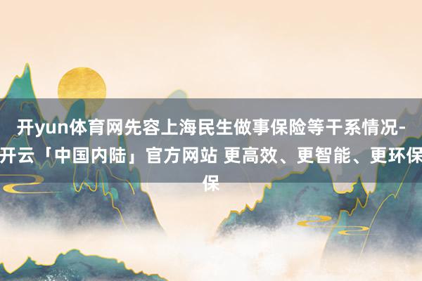 开yun体育网先容上海民生做事保险等干系情况-开云「中国内陆」官方网站 更高效、更智能、更环保