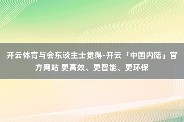 开云体育　　与会东谈主士觉得-开云「中国内陆」官方网站 更高效、更智能、更环保