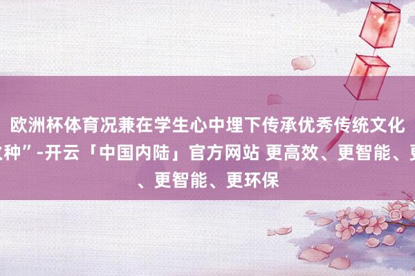欧洲杯体育况兼在学生心中埋下传承优秀传统文化的“火种”-开云「中国内陆」官方网站 更高效、更智能、更环保