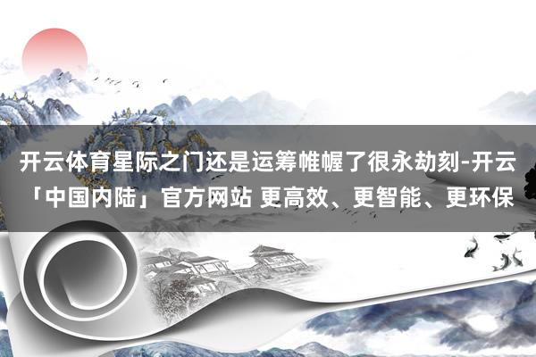 开云体育星际之门还是运筹帷幄了很永劫刻-开云「中国内陆」官方网站 更高效、更智能、更环保