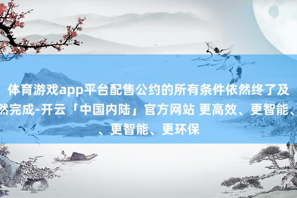 体育游戏app平台配售公约的所有条件依然终了及配售依然完成-开云「中国内陆」官方网站 更高效、更智能、更环保