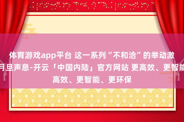 体育游戏app平台 这一系列“不和洽”的举动激发了稠密月旦声息-开云「中国内陆」官方网站 更高效、更智能、更环保