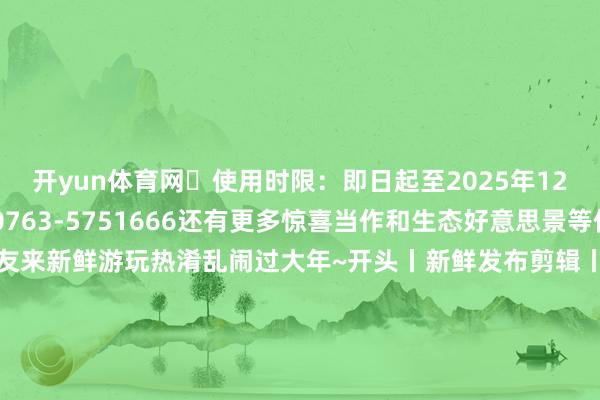 开yun体育网✅使用时限：即日起至2025年12月31日✅探求电话：0763-5751666还有更多惊喜当作和生态好意思景等你来解锁宽宥海珠一又友来新鲜游玩热淆乱闹过大年~开头丨新鲜发布剪辑丨阳倚西楼校对丨卡拉初审丨阳倚西楼复审丨田心君签发丨吴好意思好意思投稿邮箱 | haizhujun@qq.com-开云「中国内陆」官方网站 更高效、更智能、更环保