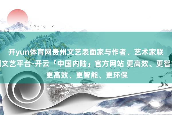 开yun体育网贵州文艺表面家与作者、艺术家联袂打造贵州文艺平台-开云「中国内陆」官方网站 更高效、更智能、更环保