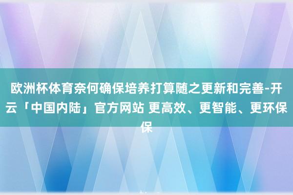 欧洲杯体育奈何确保培养打算随之更新和完善-开云「中国内陆」官方网站 更高效、更智能、更环保