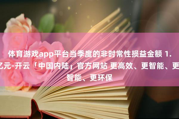 体育游戏app平台当季度的非时常性损益金额 1.79 亿元-开云「中国内陆」官方网站 更高效、更智能、更环保