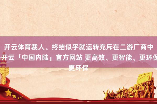开云体育裁人、终结似乎就运转充斥在二游厂商中-开云「中国内陆」官方网站 更高效、更智能、更环保