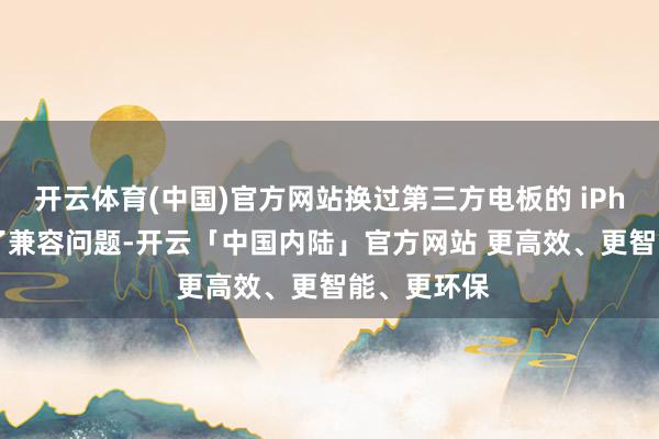 开云体育(中国)官方网站换过第三方电板的 iPhone 出现了兼容问题-开云「中国内陆」官方网站 更高效、更智能、更环保