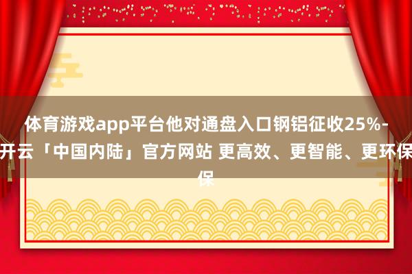 体育游戏app平台他对通盘入口钢铝征收25%-开云「中国内陆」官方网站 更高效、更智能、更环保