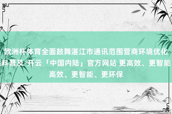 欧洲杯体育全面鼓舞湛江市通讯范围营商环境优化和劳动质料普及-开云「中国内陆」官方网站 更高效、更智能、更环保