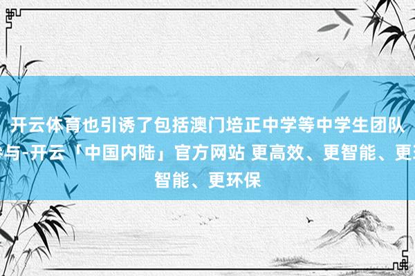 开云体育也引诱了包括澳门培正中学等中学生团队的参与-开云「中国内陆」官方网站 更高效、更智能、更环保