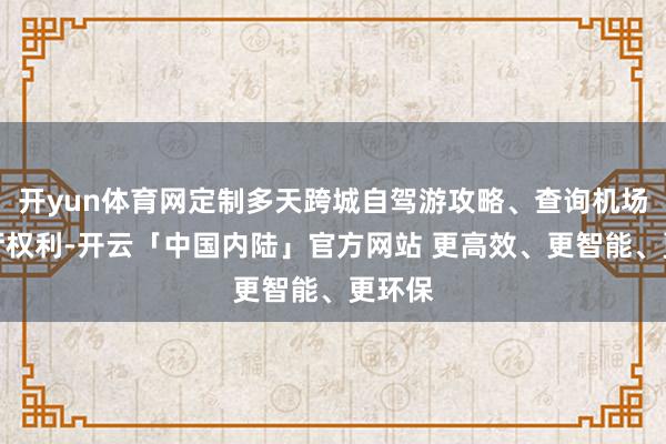 开yun体育网定制多天跨城自驾游攻略、查询机场稀客厅权利-开云「中国内陆」官方网站 更高效、更智能、更环保