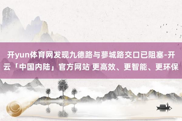 开yun体育网发现九德路与蓼城路交口已阻塞-开云「中国内陆」官方网站 更高效、更智能、更环保