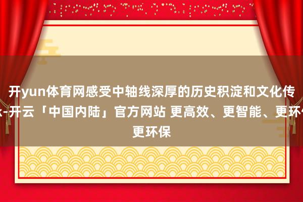 开yun体育网感受中轴线深厚的历史积淀和文化传承-开云「中国内陆」官方网站 更高效、更智能、更环保
