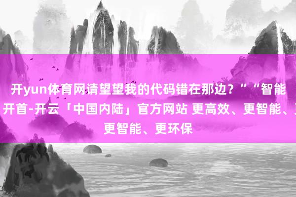开yun体育网请望望我的代码错在那边？”“智能审题：开首-开云「中国内陆」官方网站 更高效、更智能、更环保