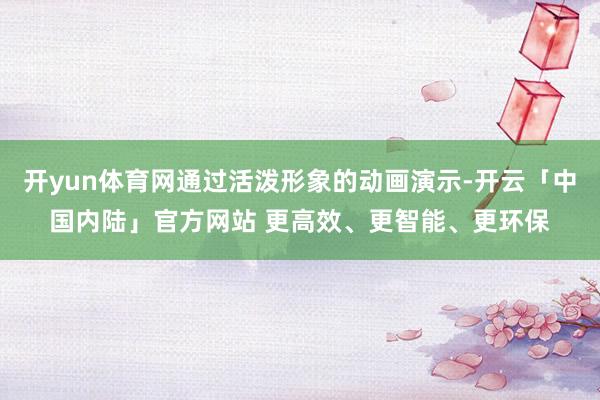 开yun体育网通过活泼形象的动画演示-开云「中国内陆」官方网站 更高效、更智能、更环保