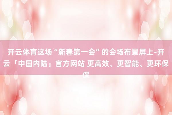 开云体育这场“新春第一会”的会场布景屏上-开云「中国内陆」官方网站 更高效、更智能、更环保