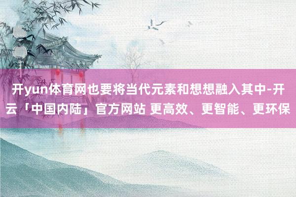 开yun体育网也要将当代元素和想想融入其中-开云「中国内陆」官方网站 更高效、更智能、更环保