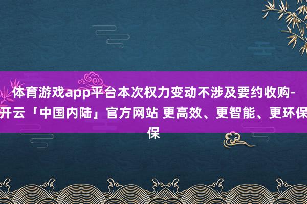 体育游戏app平台本次权力变动不涉及要约收购-开云「中国内陆」官方网站 更高效、更智能、更环保