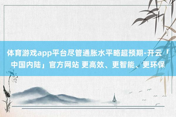 体育游戏app平台尽管通胀水平略超预期-开云「中国内陆」官方网站 更高效、更智能、更环保