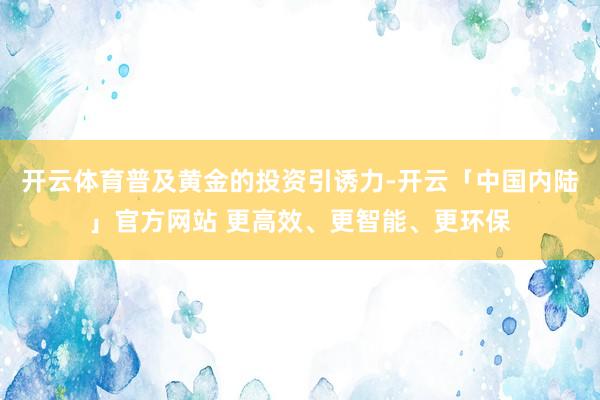 开云体育普及黄金的投资引诱力-开云「中国内陆」官方网站 更高效、更智能、更环保