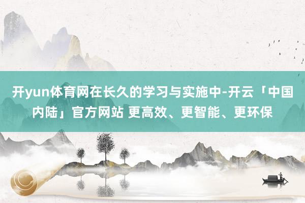 开yun体育网在长久的学习与实施中-开云「中国内陆」官方网站 更高效、更智能、更环保