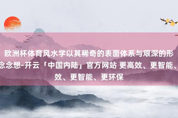 欧洲杯体育风水学以其稀奇的表面体系与艰深的形而上学念念想-开云「中国内陆」官方网站 更高效、更智能、更环保