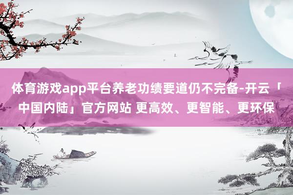 体育游戏app平台养老功绩要道仍不完备-开云「中国内陆」官方网站 更高效、更智能、更环保
