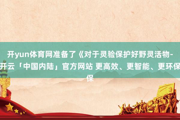 开yun体育网准备了《对于灵验保护好野灵活物-开云「中国内陆」官方网站 更高效、更智能、更环保
