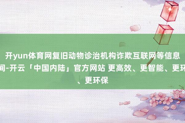 开yun体育网复旧动物诊治机构诈欺互联网等信息期间-开云「中国内陆」官方网站 更高效、更智能、更环保