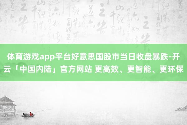 体育游戏app平台好意思国股市当日收盘暴跌-开云「中国内陆」官方网站 更高效、更智能、更环保