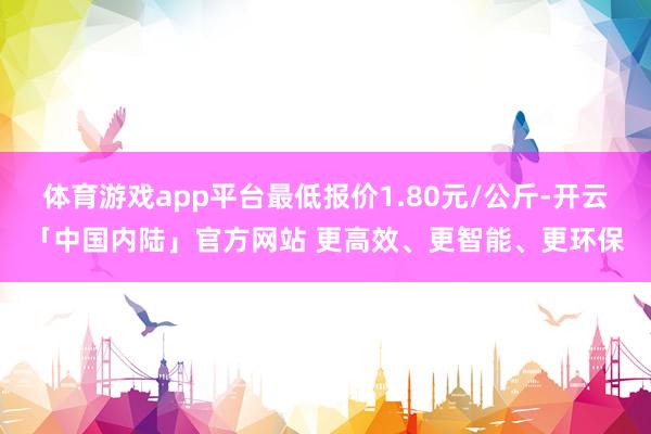 体育游戏app平台最低报价1.80元/公斤-开云「中国内陆」官方网站 更高效、更智能、更环保